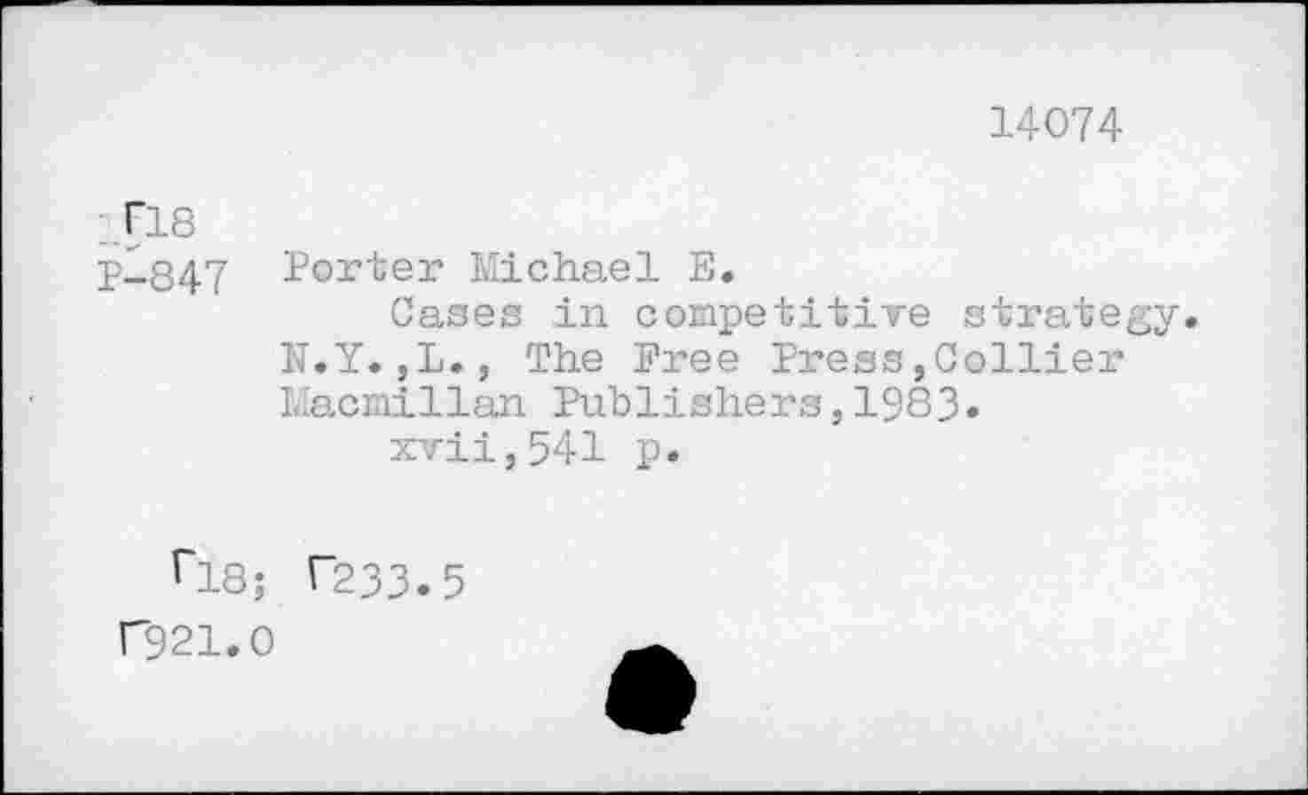 ﻿14074
Г18
Р-847 Porter Michael Е.
Cases in competitive strategy. N.Y.,L., The Free Press,Collier Macmillan Publishers,1983» xvii,541 p.
Г18; Г233.5
Г921.0